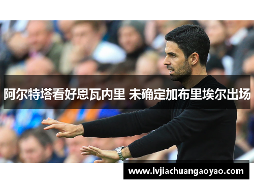 阿尔特塔看好恩瓦内里 未确定加布里埃尔出场