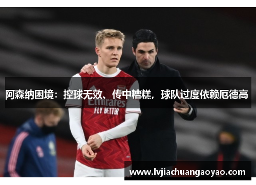 阿森纳困境：控球无效、传中糟糕，球队过度依赖厄德高 