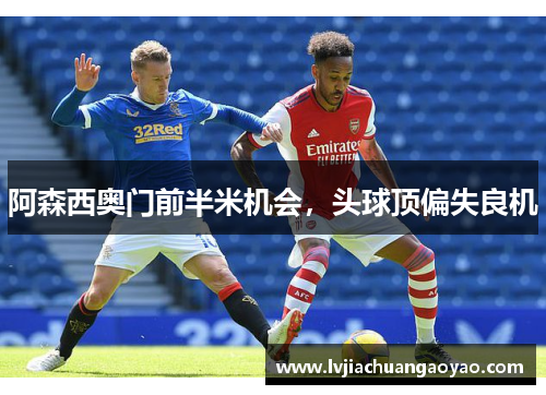阿森西奥门前半米机会,头球顶偏失良机 阿森西奥门前半米机会,头球顶偏失良机