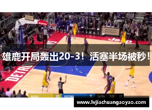 雄鹿开局轰出20-3！活塞半场被秒！