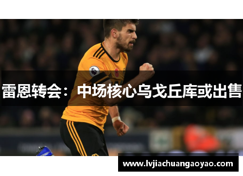 雷恩转会：中场核心乌戈丘库或出售